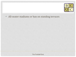  All-seater stadiums or ban on standing terraces
The Football Quiz
 