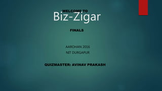Biz-Zigar
QUIZMASTER: AVINAV PRAKASH
WELCOME TO
FINALS
AAROHAN 2016
NIT DURGAPUR
 