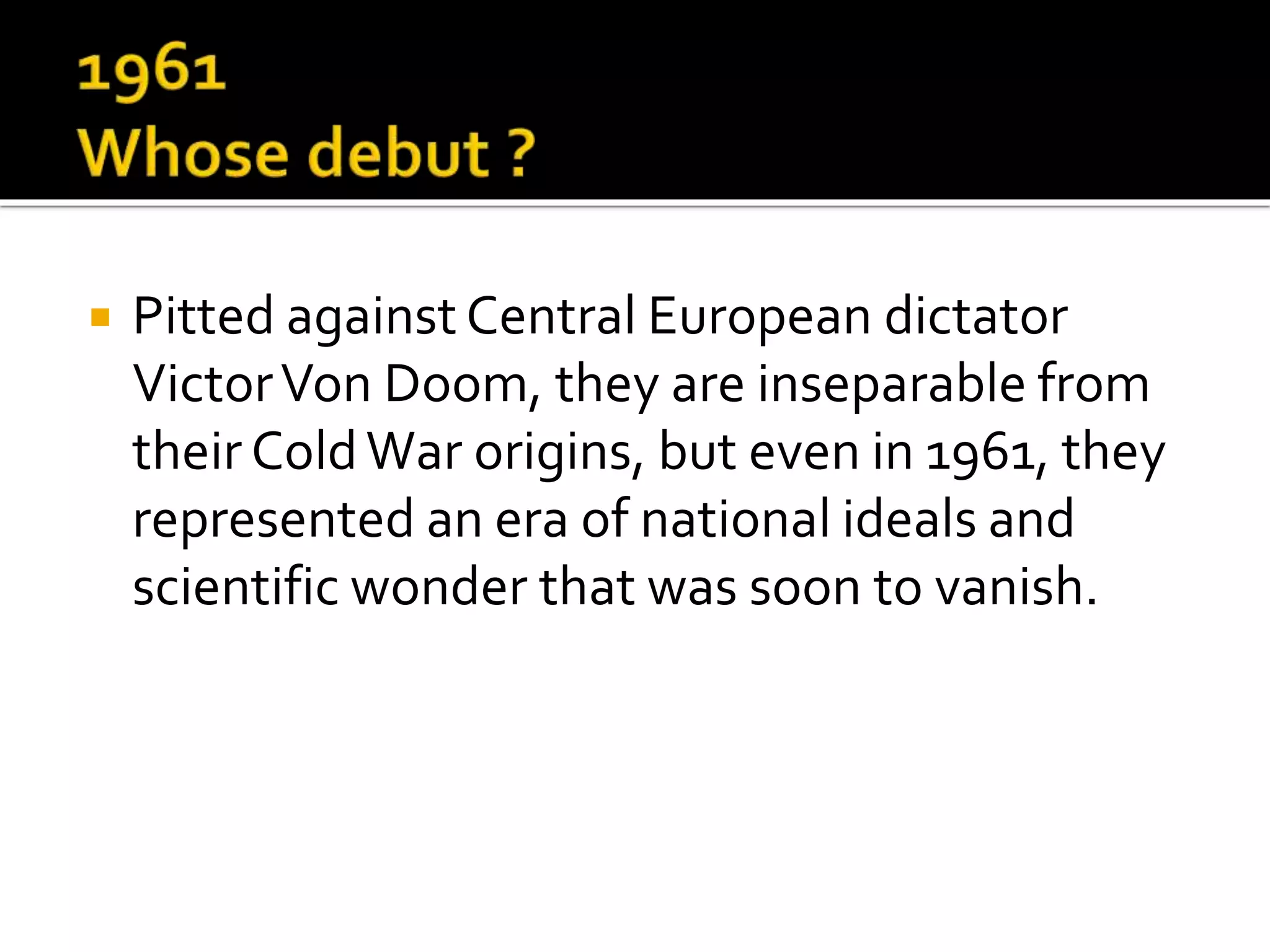  Pitted against Central European dictator
VictorVon Doom, they are inseparable from
their ColdWar origins, but even in 1961, they
represented an era of national ideals and
scientific wonder that was soon to vanish.
 