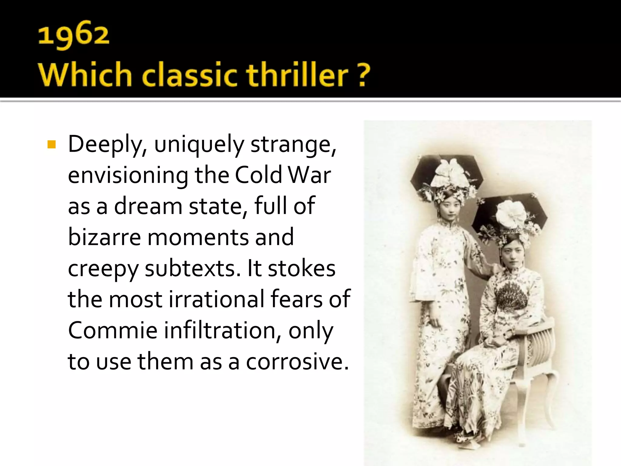  Deeply, uniquely strange,
envisioning the ColdWar
as a dream state, full of
bizarre moments and
creepy subtexts. It stokes
the most irrational fears of
Commie infiltration, only
to use them as a corrosive.
 