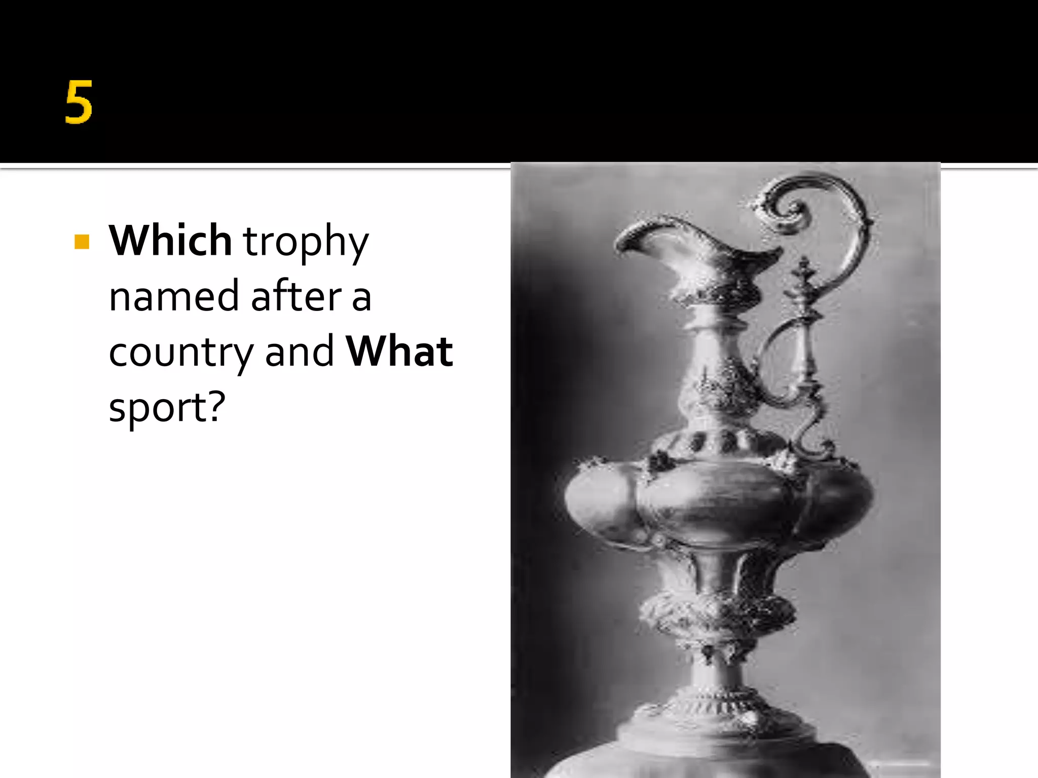  Which trophy
named after a
country and What
sport?
 
