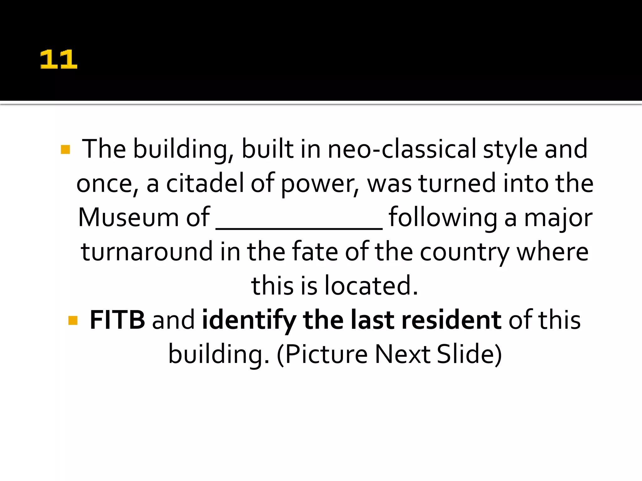  The building, built in neo-classical style and
once, a citadel of power, was turned into the
Museum of ____________ following a major
turnaround in the fate of the country where
this is located.
 FITB and identify the last resident of this
building. (Picture Next Slide)
 
