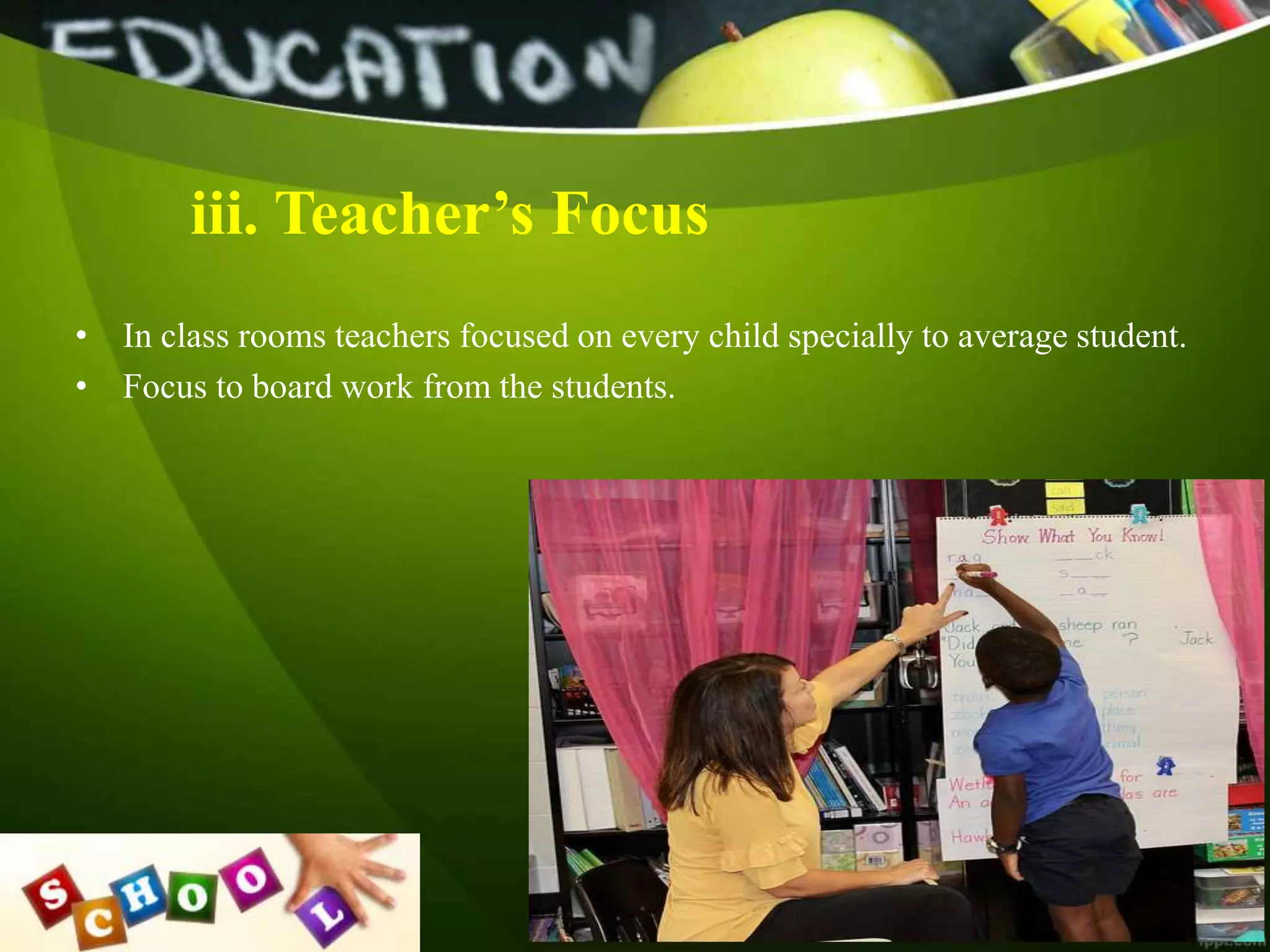 iii. Teacher’s Focus
• In class rooms teachers focused on every child specially to average student.
• Focus to board work from the students.
 