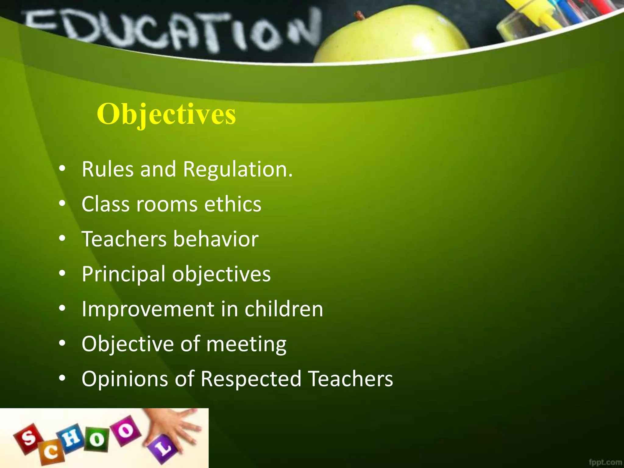 Objectives
• Rules and Regulation.
• Class rooms ethics
• Teachers behavior
• Principal objectives
• Improvement in children
• Objective of meeting
• Opinions of Respected Teachers
 