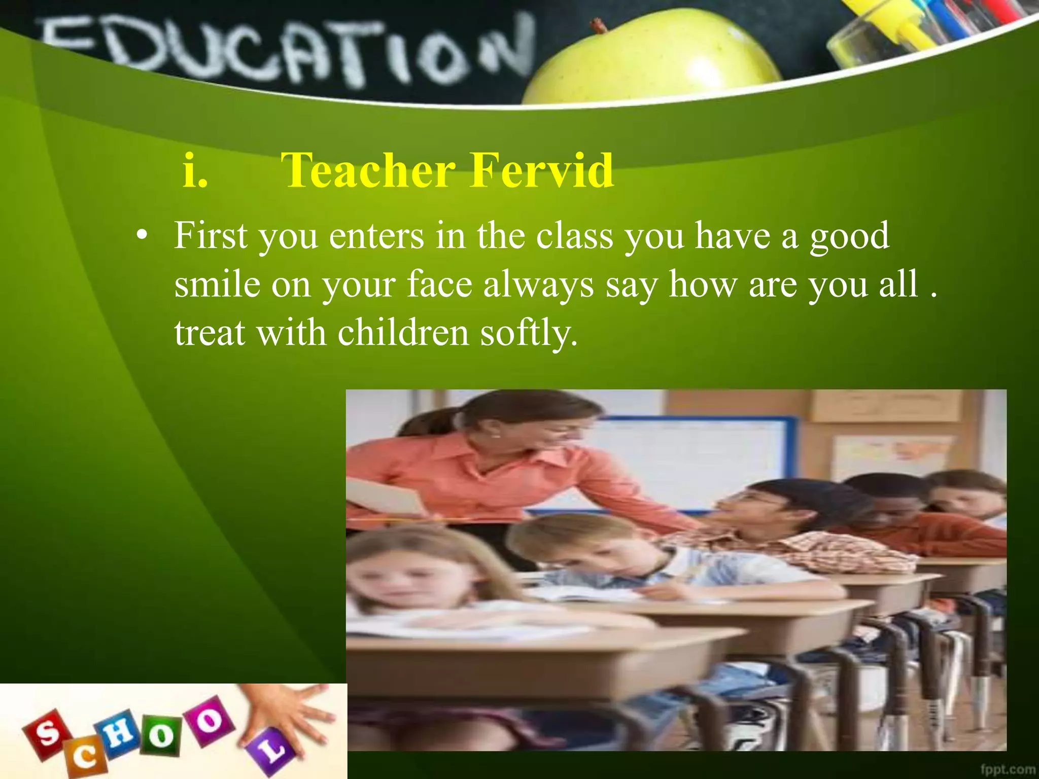 i. Teacher Fervid
• First you enters in the class you have a good
smile on your face always say how are you all .
treat with children softly.
 