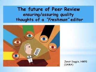 The future of Peer Review

ensuring/assuring quality
thoughts of a “freshman” editor

Janet Seggie, HMPG
(SAMA)

 