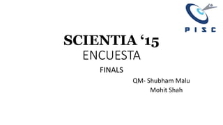 SCIENTIA ‘15
ENCUESTA
FINALS
QM- Shubham Malu
Mohit Shah
 