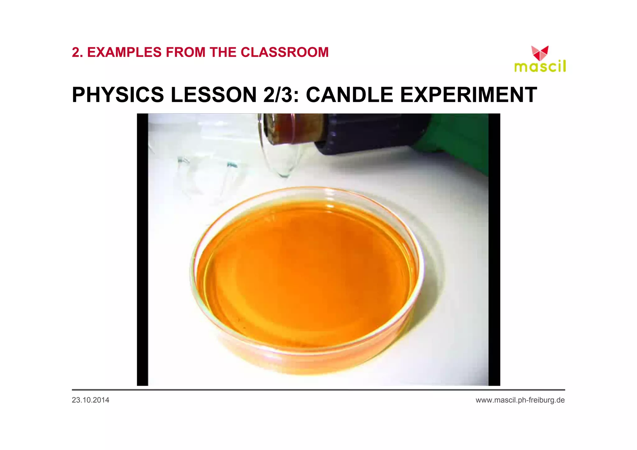 2. EXAMPLES FROM THE CLASSROOM 
PHYSICS LESSON 2/3: CANDLE EXPERIMENT 
23.10.2014 www.mascil.ph-freiburg.de 
 