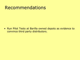 Recommendations Run Pilot Tests at Barilla owned depots as evidence to convince third party distributors. 