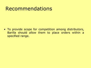 Recommendations To provide scope for competition among distributors, Barilla should allow them to place orders within a specified range. 