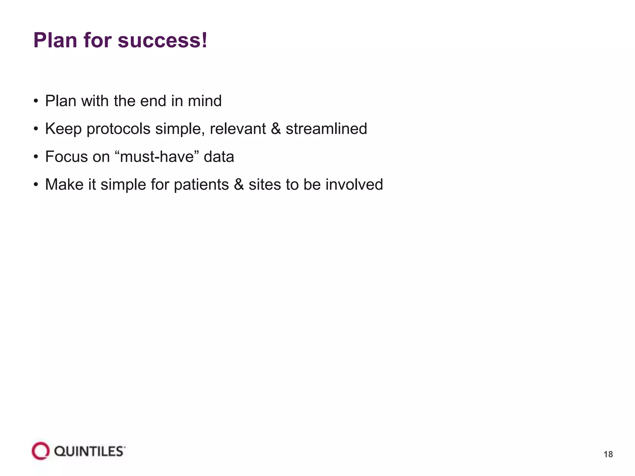 18
• Plan with the end in mind
• Keep protocols simple, relevant & streamlined
• Focus on “must-have” data
• Make it simple for patients & sites to be involved
Plan for success!
 