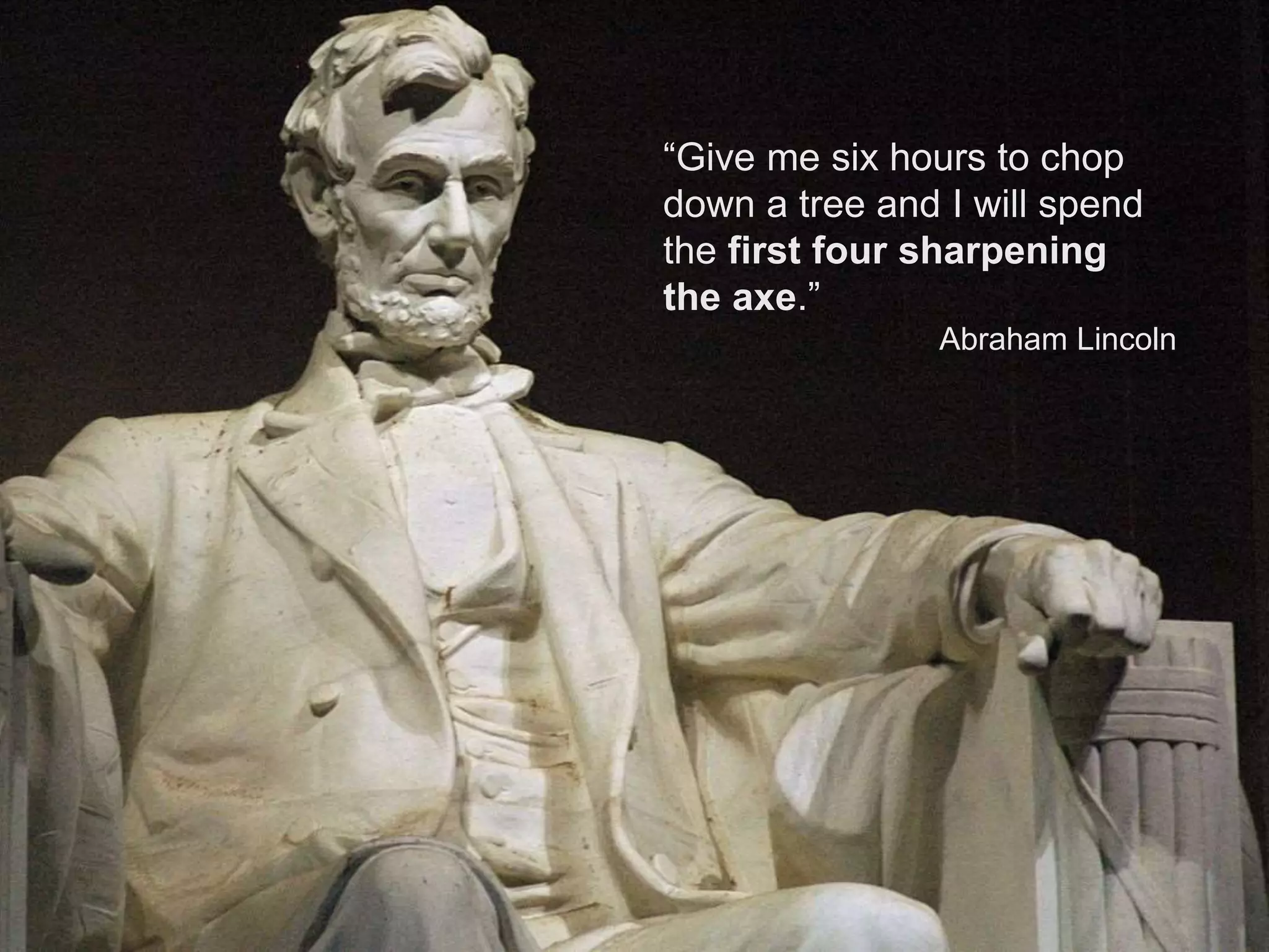 23
“Give me six hours to chop
down a tree and I will spend
the first four sharpening
the axe.”
Abraham Lincoln
 