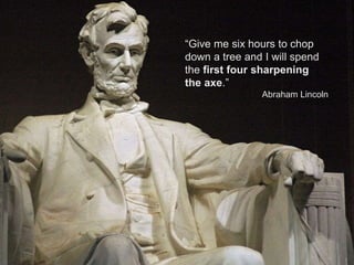 23
“Give me six hours to chop
down a tree and I will spend
the first four sharpening
the axe.”
Abraham Lincoln
 