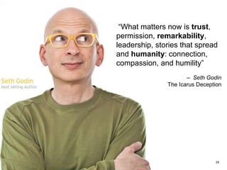 29
Source: http://sethgodin.com
“What matters now is trust,
permission, remarkability,
leadership, stories that spread
and humanity: connection,
compassion, and humility”
– Seth Godin
The Icarus Deception
 