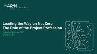 Leading the Way on Net Zero
The Role of the Project Profession
Prof Adam Boddison OBE
Chief Executive
 