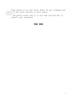 9
Toms phone is on the floor where he got stabbed and
it has just started to work again.
The phone rings and it is his mum calling but it
doesn’t get answered.
THE END
40
 
