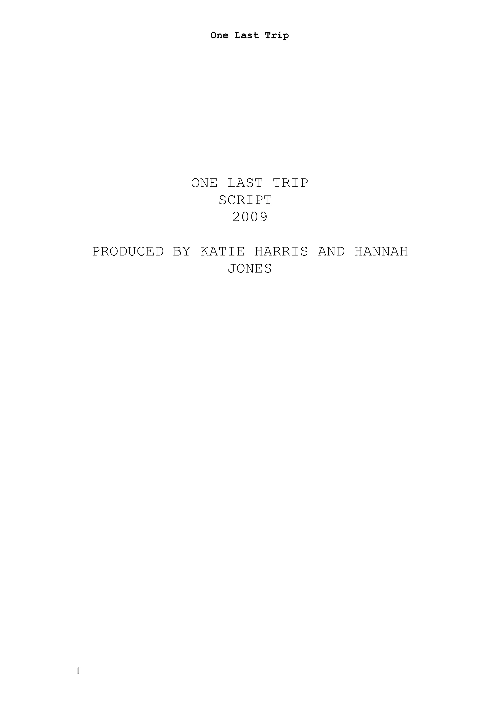 One Last Trip




              ONE LAST TRIP
                 SCRIPT
                  2009

    PRODUCED BY KATIE HARRIS AND HANNAH
                   JONES




1
 