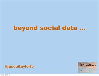 beyond social data ...
@jacquitaylorfb
Friday, 12 July 13
 