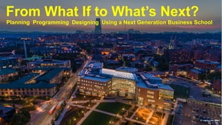 Planning Programming Designing Using a Next Generation Business School
© moore ruble yudell
From What If to What’s Next?
 