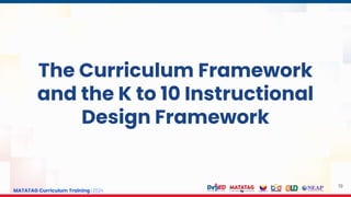 MATATAG Curriculum Training | 2024
19
The Curriculum Framework
and the K to 10 Instructional
Design Framework
 