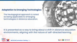MATATAG Curriculum Training | 2024
Adaptation to Emerging Technologies:
The heutagogical approach is noted
as being applicable to emerging
technologies in distance education.
It is presented as a way to bring about a shift in distance education
environments, aligning with the nature of self-directed learning.
 