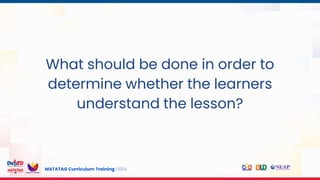 MATATAG Curriculum Training | 2024
s
What should be done in order to
determine whether the learners
understand the lesson?
 