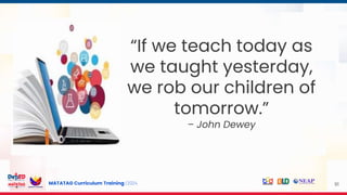 MATATAG Curriculum Training | 2024 91
“If we teach today as
we taught yesterday,
we rob our children of
tomorrow.”
– John Dewey
 