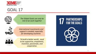 GOAL 17
21
The Global Goals can only be
met if we work together
International investments and
support is needed, especially
for developing countries.
To build a better world, need
to be supportive, empathetic,
inventive, passionate, and
cooperative.
 