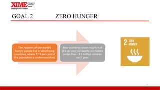 GOAL 2 ZERO HUNGER
6
The majority of the world’s
hungry people live in developing
countries, where 12.9 per cent of
the population is undernourished.
Poor nutrition causes nearly half
(45 per cent) of deaths in children
under five – 3.1 million children
each year.
 