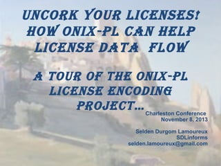 Uncork YoUr Licenses!
How oniX-PL can HeLP
License data fLow
a toUr of tHe oniX-PL
License encoding
Project… Charleston Conference

November 8, 2013

Selden Durgom Lamoureux
SDLinforms
selden.lamoureux@gmail.com

 