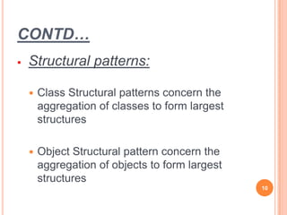 CONTD…
 Structural patterns:
 Class Structural patterns concern the
aggregation of classes to form largest
structures
 Object Structural pattern concern the
aggregation of objects to form largest
structures
10
 
