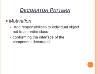 DECORATOR PATTERN
 Motivation
 Add responsibilities to individual object
not to an entire class
 conforming the interface of the
component decorated
17
 