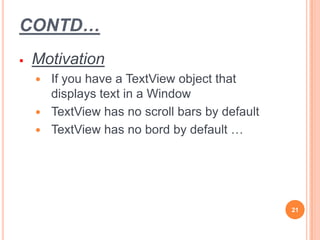 CONTD…
 Motivation
 If you have a TextView object that
displays text in a Window
 TextView has no scroll bars by default
 TextView has no bord by default …
21
 