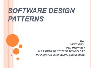 SOFTWARE DESIGN
PATTERNS
By:-
NANCY GOEL
USN-1MS09IS059
M.S.RAMIAH INSTITUTE OF TECHNOLOGY
INFORMATION SCIENCE AND ENGINEERING
1
 