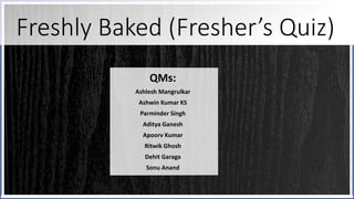 Freshly Baked (Fresher’s Quiz)
QMs:
Ashlesh Mangrulkar
Ashwin Kumar KS
Parminder Singh
Aditya Ganesh
Apoorv Kumar
Ritwik Ghosh
Dehit Garaga
Sonu Anand
 
