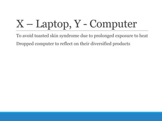 X – Laptop, Y - Computer
To avoid toasted skin syndrome due to prolonged exposure to heat
Dropped computer to reflect on their diversified products

 