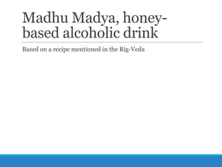 Madhu Madya, honeybased alcoholic drink
Based on a recipe mentioned in the Rig-Veda

 