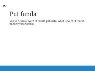 10

Put funda
You‘ve heard of word of mouth publicity. What is word of thumb
publicity/marketing?

 
