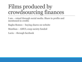 Films produced by
crowdsourcing finances
I am – raised through social media. Share in profits and
mentioned in credits
Raghu Romeo – buying shares on website

Manthan – AMUL coop society funded
Lucia – through facebook

 