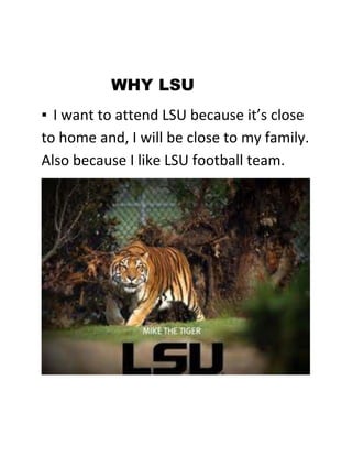 WHY LSU
▪ I want to attend LSU because it’s close
to home and, I will be close to my family.
Also because I like LSU football team.

 