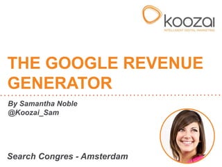 THE GOOGLE REVENUE 
GENERATOR 
By Samantha Noble 
@Koozai_Sam 
Search Congres - Amsterdam 
 