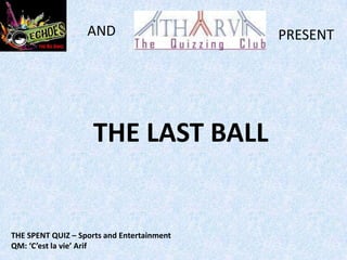 AND                      PRESENT




                     THE LAST BALL


THE SPENT QUIZ – Sports and Entertainment
QM: ‘C’est la vie’ Arif
 
