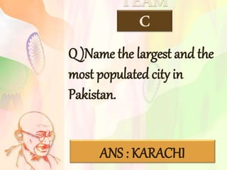 TEAM
C
Q )Name the largest and the
most populated city in
Pakistan.
ANS : KARACHI
 
