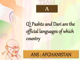 TEAM
A
ANS : AFGHANISTAN
Q) Pashto and Dari are the
official languages of which
country
 