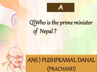 TEAM
A
Q)Who is the prime minister
of Nepal ?
ANS ) PUSHPKAMAL DAHAL
(PRACHAND)
 