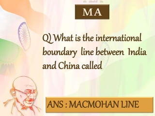 TEA
MA
Q) What is the international
boundary line between India
and China called
ANS : MACMOHAN LINE
 