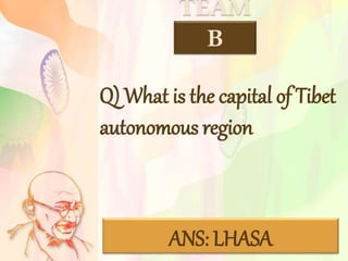 TEAM
B
Q) What is the capital of Tibet
autonomous region
ANS: LHASA
 