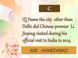 TEAM
C
Q) Name the city other than
Delhi did Chinese premier Li
Jinping visited during his
official visit to India in 2014
ANS : AHMEDABAD
 
