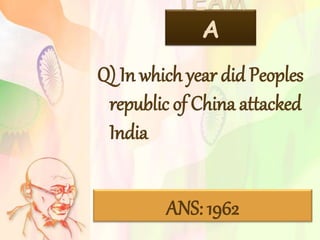 TEAM
A
Q) In which year did Peoples
republic of China attacked
India
ANS: 1962
 