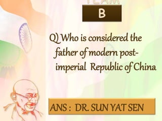 TEAM
B
Q) Who is considered the
father of modern post-
imperial Republic of China
ANS : DR. SUN YAT SEN
 